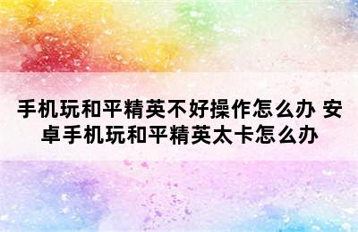 手机玩和平精英不好操作怎么办 安卓手机玩和平精英太卡怎么办